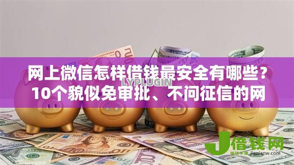 网上微信怎样借钱最安全有哪些？10个貌似免审批、不问征信的网贷平台合集