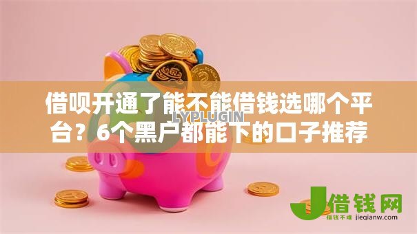 借呗开通了能不能借钱选哪个平台?6个黑户都能下的口子推荐 借呗开通了能不能借钱选哪个平台?6个黑户都能下的口子推荐