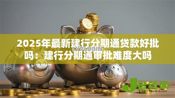 2025年最新建行分期通贷款好批吗:建行分期通审批难度大吗 2025年最新建行分期通贷款好批吗:建行分期通审批难度大吗