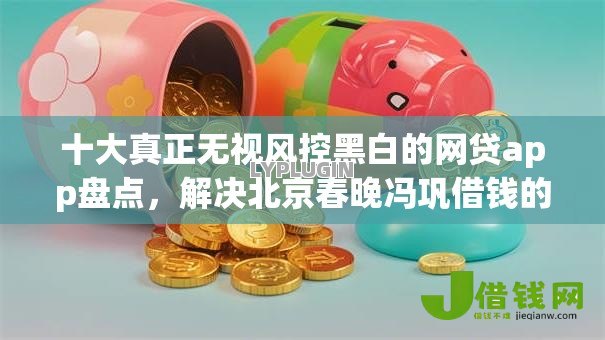 十大真正无视风控黑白的网贷app盘点，解决北京春晚冯巩借钱的问题