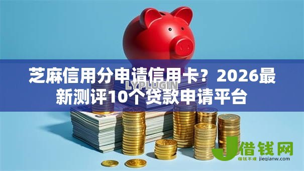 芝麻信用分申请信用卡?2026最新测评10个贷款申请平台 芝麻信用分申请信用卡?2026最新测评10个贷款申请平台