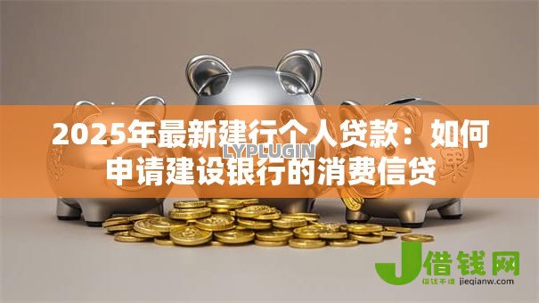 2025年最新建行个人贷款：如何申请建设银行的消费信贷