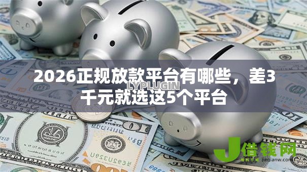 2026正规放款平台有哪些,差3千元就选这5个平台 2026正规放款平台有哪些,差3千元就选这5个平台