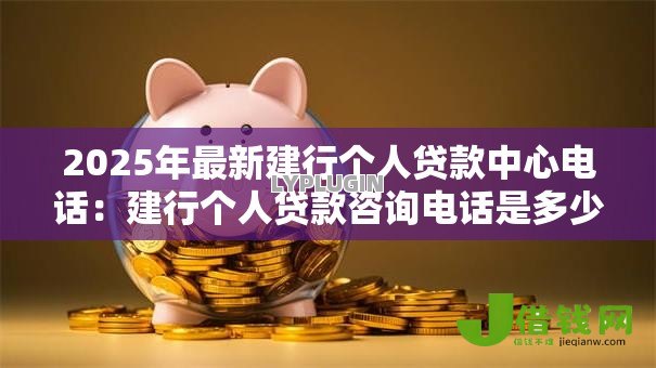 2025年最新建行个人贷款中心电话:建行个人贷款咨询电话是多少 2025年最新建行个人贷款中心电话:建行个人贷款咨询电话是多少