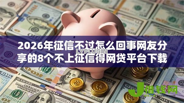 2026年征信不过怎么回事网友分享的8个不上征信得网贷平台下载我觉得不错! 2026年征信不过怎么回事网友分享的8个不上征信得网贷平台下载我觉得不错!