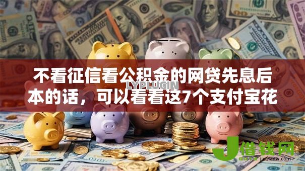 不看征信看公积金的网贷先息后本的话,可以看看这7个支付宝花呗逾期万元快速贷款口子 不看征信看公积金的网贷先息后本的话,可以看看这7个支付宝花呗逾期万元快速贷款口子