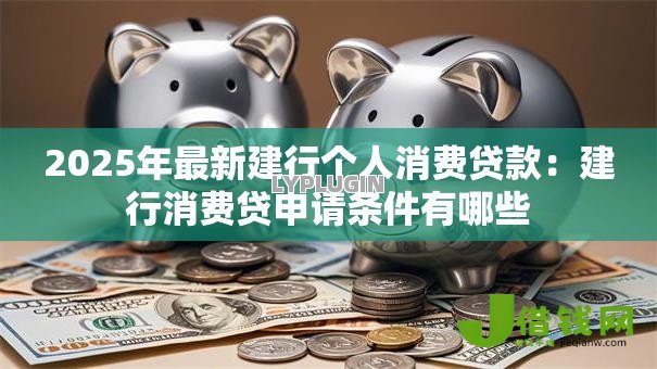 2025年最新建行个人消费贷款:建行消费贷申请条件有哪些 2025年最新建行个人消费贷款:建行消费贷申请条件有哪些