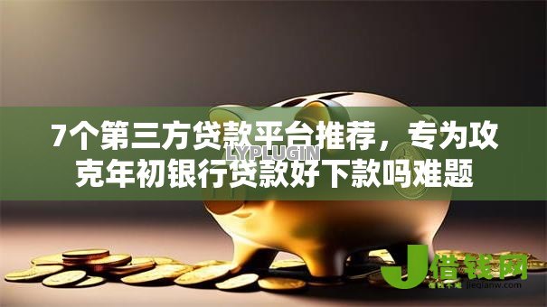 7个第三方贷款平台推荐，专为攻克年初银行贷款好下款吗难题