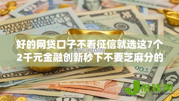 好的网贷口子不看征信就选这7个2千元金融创新秒下不要芝麻分的app