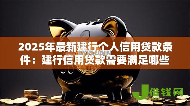 2025年最新建行个人信用贷款条件：建行信用贷款需要满足哪些要求