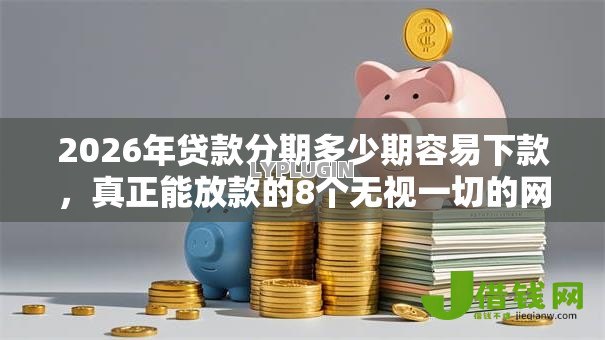 2026年贷款分期多少期容易下款,真正能放款的8个无视一切的网贷推荐 2026年贷款分期多少期容易下款,真正能放款的8个无视一切的网贷推荐