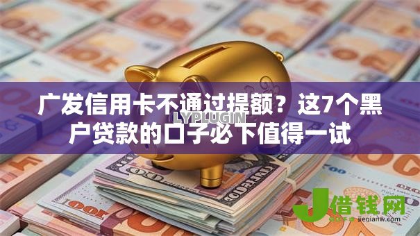 广发信用卡不通过提额?这7个黑户贷款的口子必下值得一试 广发信用卡不通过提额?这7个黑户贷款的口子必下值得一试