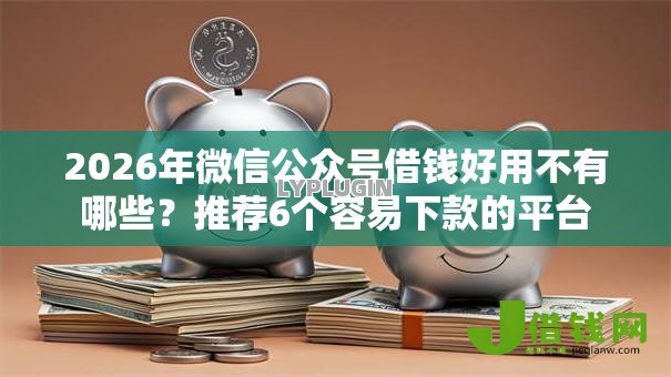 2026年微信公众号借钱好用不有哪些？推荐6个容易下款的平台