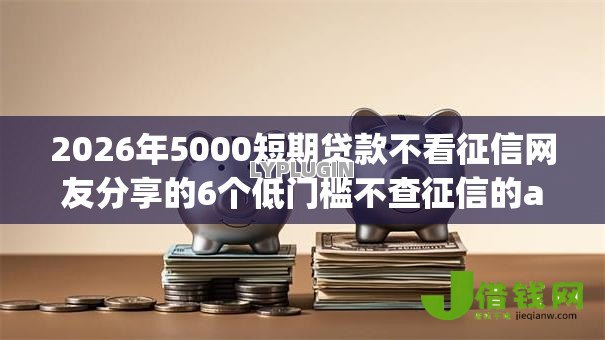 2026年5000短期贷款不看征信网友分享的6个低门槛不查征信的app我觉得不错！
