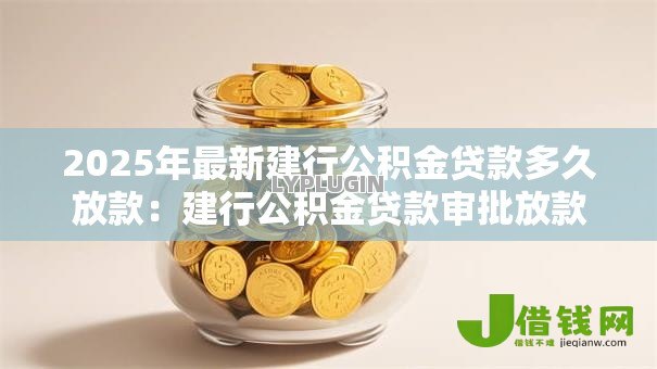 2025年最新建行公积金贷款多久放款：建行公积金贷款审批放款需多少天