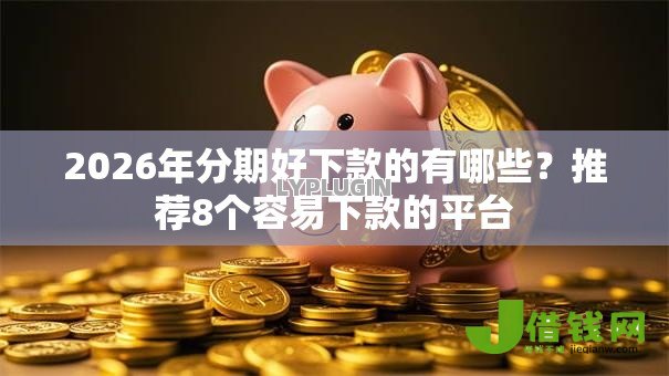 2026年分期好下款的有哪些?推荐8个容易下款的平台 2026年分期好下款的有哪些?推荐8个容易下款的平台