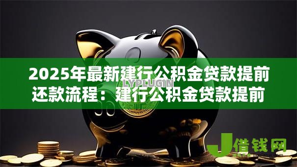 2025年最新建行公积金贷款提前还款流程：建行公积金贷款提前还款步骤有哪些