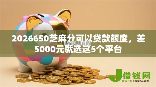 2026650芝麻分可以贷款额度，差5000元就选这5个平台