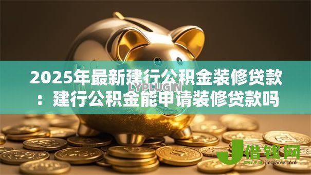 2025年最新建行公积金装修贷款:建行公积金能申请装修贷款吗 2025年最新建行公积金装修贷款:建行公积金能申请装修贷款吗