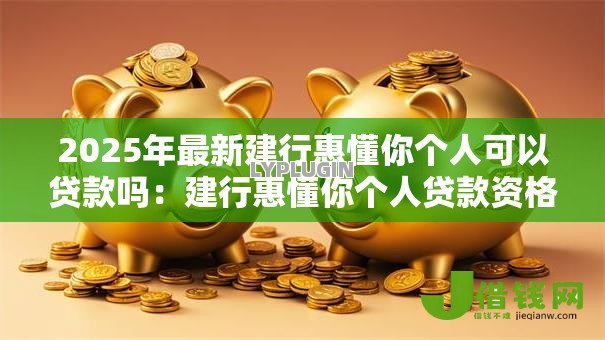 2025年最新建行惠懂你个人可以贷款吗:建行惠懂你个人贷款资格条件有哪些 2025年最新建行惠懂你个人可以贷款吗:建行惠懂你个人贷款资格条件有哪些