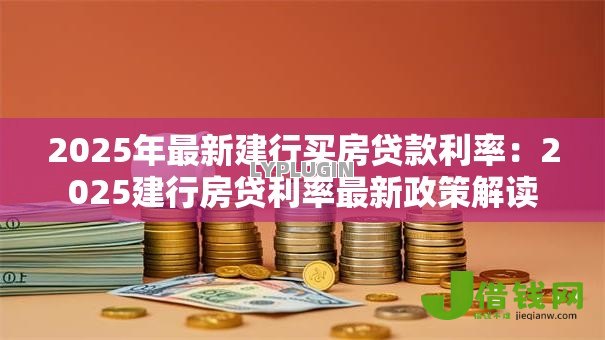 2025年最新建行买房贷款利率：2025建行房贷利率最新政策解读