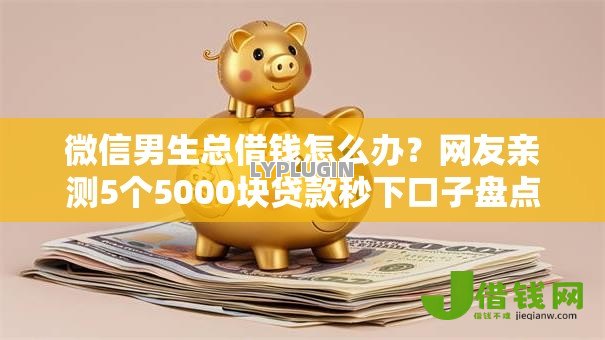 微信男生总借钱怎么办?网友亲测5个5000块贷款秒下口子盘点 微信男生总借钱怎么办?网友亲测5个5000块贷款秒下口子盘点
