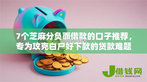 7个芝麻分负面借款的口子推荐，专为攻克白户好下款的贷款难题