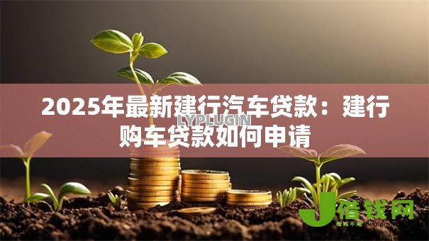 2025年最新建行汽车贷款:建行购车贷款如何申请 2025年最新建行汽车贷款:建行购车贷款如何申请