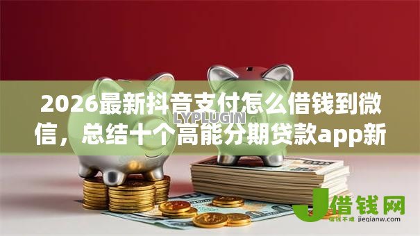 2026最新抖音支付怎么借钱到微信，总结十个高能分期贷款app新秀！