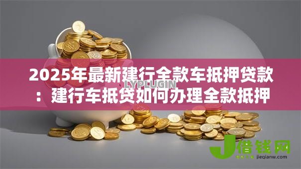 2025年最新建行全款车抵押贷款:建行车抵贷如何办理全款抵押 2025年最新建行全款车抵押贷款:建行车抵贷如何办理全款抵押