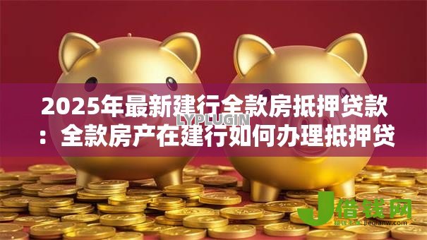 2025年最新建行全款房抵押贷款：全款房产在建行如何办理抵押贷款
