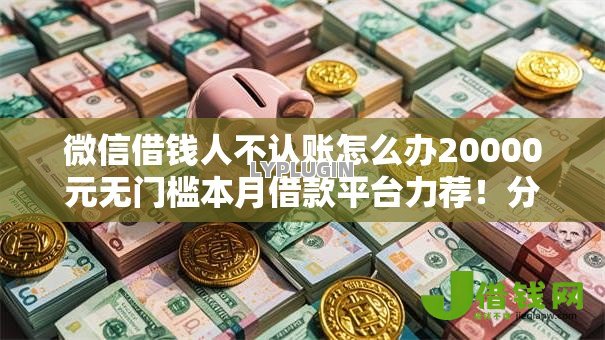 微信借钱人不认账怎么办20000元无门槛本月借款平台力荐!分享小额网贷口子20000元无门槛借款 微信借钱人不认账怎么办20000元无门槛本月借款平台力荐!分享小额网贷口子20000元无门槛借款