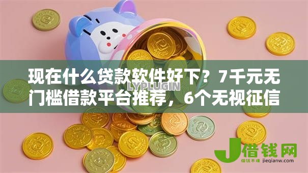 现在什么贷款软件好下?7千元无门槛借款平台推荐,6个无视征信秒下款的口子盘点 现在什么贷款软件好下?7千元无门槛借款平台推荐,6个无视征信秒下款的口子盘点