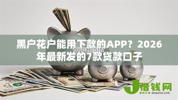 黑户花户能用下款的APP？2026年最新发的7款贷款口子