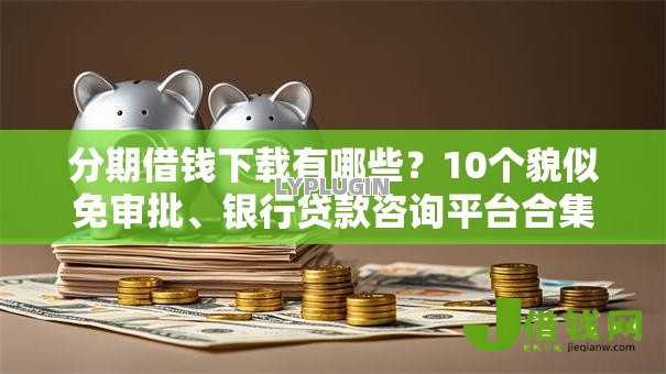 分期借钱下载有哪些?10个貌似免审批、银行贷款咨询平台合集 分期借钱下载有哪些?10个貌似免审批、银行贷款咨询平台合集