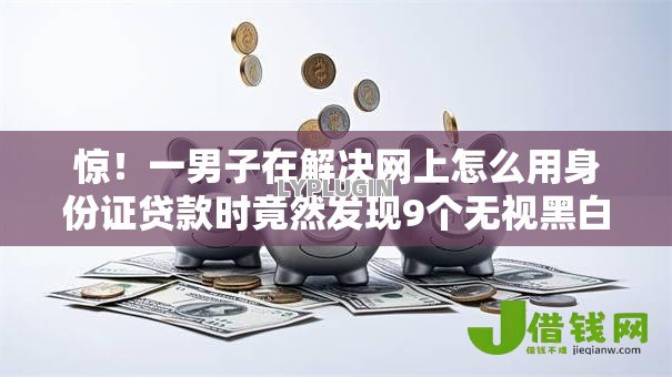惊!一男子在解决网上怎么用身份证贷款时竟然发现9个无视黑白100%秒下网贷小额夜间口子,事后分享了出来 惊!一男子在解决网上怎么用身份证贷款时竟然发现9个无视黑白100%秒下网贷小额夜间口子,事后分享了出来