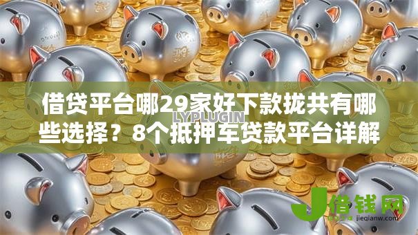 借贷平台哪29家好下款拢共有哪些选择?8个抵押车贷款平台详解 借贷平台哪29家好下款拢共有哪些选择?8个抵押车贷款平台详解