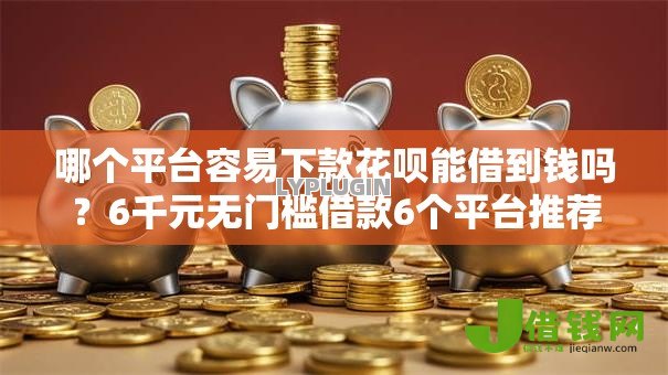 哪个平台容易下款花呗能借到钱吗?6千元无门槛借款6个平台推荐 哪个平台容易下款花呗能借到钱吗?6千元无门槛借款6个平台推荐