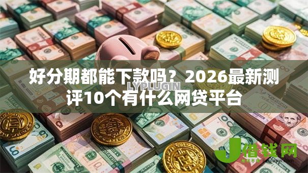 好分期都能下款吗?2026最新测评10个有什么网贷平台 好分期都能下款吗?2026最新测评10个有什么网贷平台