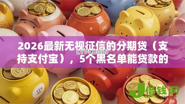 2026最新无视征信的分期贷(支持支付宝),5个黑名单能贷款的平台无私分享 2026最新无视征信的分期贷(支持支付宝),5个黑名单能贷款的平台无私分享