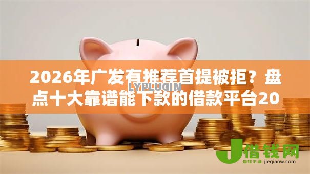 2026年广发有推荐首提被拒？盘点十大靠谱能下款的借款平台2025