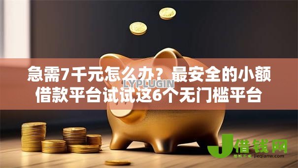 急需7千元怎么办？最安全的小额借款平台试试这6个无门槛平台