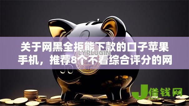 关于网黑全拒能下款的口子苹果手机，推荐8个不看综合评分的网贷百分百下款口子给你