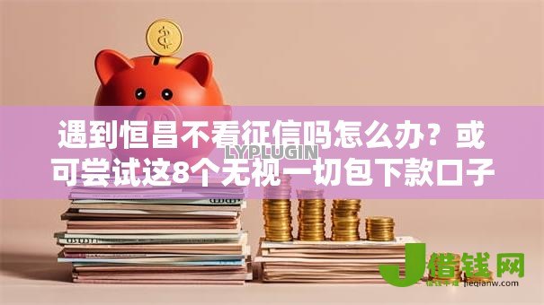 遇到恒昌不看征信吗怎么办？或可尝试这8个无视一切包下款口子