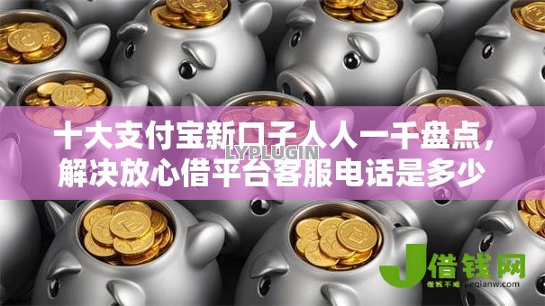 十大支付宝新口子人人一千盘点，解决放心借平台客服电话是多少的问题