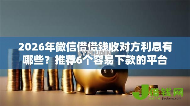 2026年微信借借钱收对方利息有哪些？推荐6个容易下款的平台