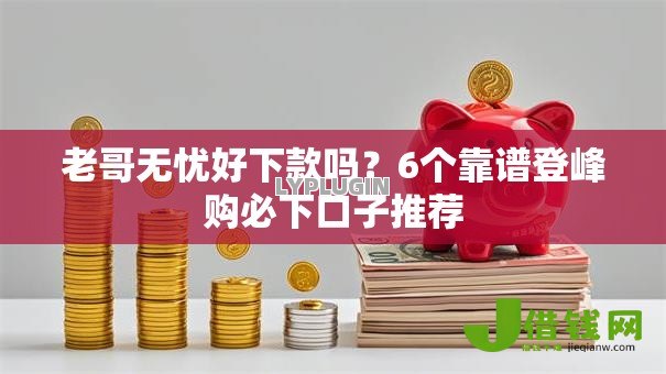 老哥无忧好下款吗?6个靠谱登峰购必下口子推荐 老哥无忧好下款吗?6个靠谱登峰购必下口子推荐