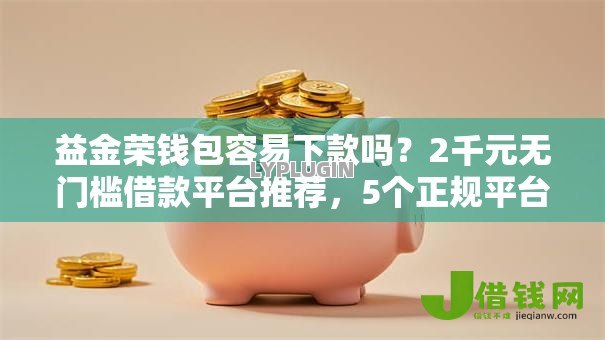 益金荣钱包容易下款吗？2千元无门槛借款平台推荐，5个正规平台贷款盘点