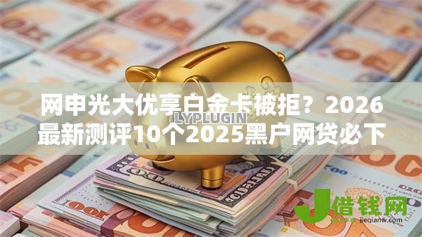 网申光大优享白金卡被拒？2026最新测评10个2025黑户网贷必下款的平台