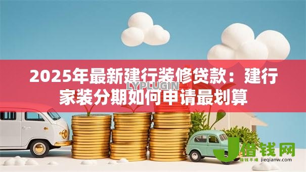 2025年最新建行装修贷款:建行家装分期如何申请最划算 2025年最新建行装修贷款:建行家装分期如何申请最划算